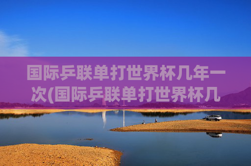 国际乒联单打世界杯几年一次(国际乒联单打世界杯几年一次)