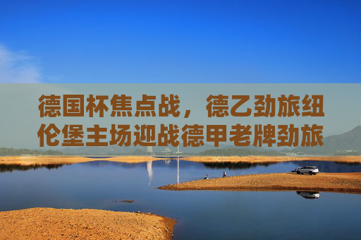 德国杯焦点战,德乙劲旅纽伦堡主场迎战德甲老牌劲旅斯图加特,杯赛黑马能否制造悬念?