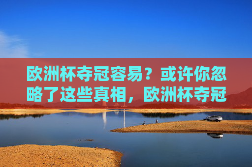 欧洲杯夺冠容易？或许你忽略了这些真相，欧洲杯夺冠没那么简单，被忽视的真相