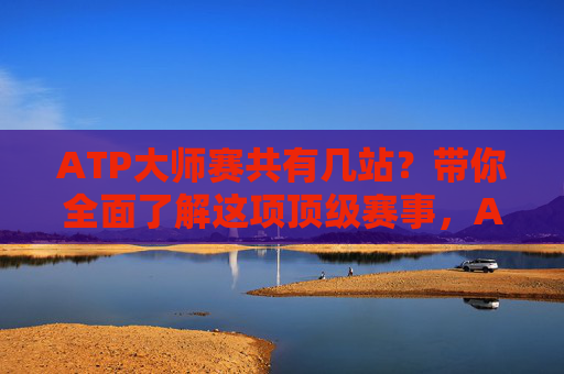 ATP大师赛共有几站?带你全面了解这项顶级赛事,ATP大师赛有几站?带你全面了解顶级赛事
