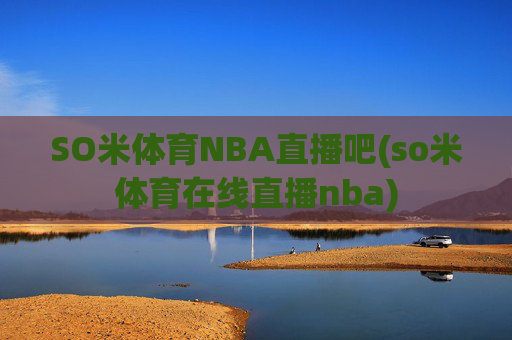 SO米体育NBA直播吧(so米体育在线直播nba)