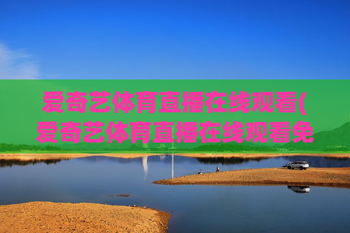 爱奇艺体育直播在线观看(爱奇艺体育直播在线观看免费下载)