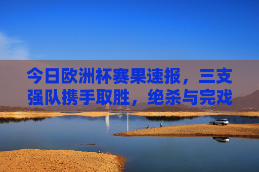 今日欧洲杯赛果速报,三支强队携手取胜,绝杀与完戏好戏上演!今日欧洲杯赛果速报,三支强队携手取胜,绝杀完胜好戏上演!