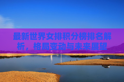 最新世界女排积分榜排名解析,格局变动与未来展望
