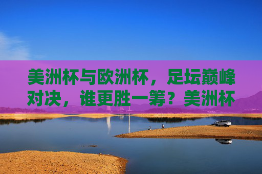 美洲杯与欧洲杯，足坛巅峰对决，谁更胜一筹？美洲杯与欧洲杯，足坛巅峰对决，谁更胜一筹？