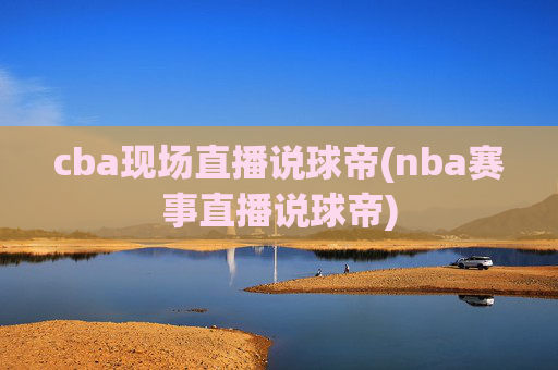 cba现场直播说球帝(nba赛事直播说球帝)