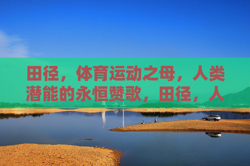 田径,体育运动之母,人类潜能的永恒赞歌,田径,人类潜能的永恒母赞