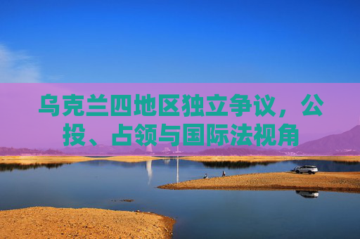 乌克兰四地区独立争议,公投、占领与国际法视角
