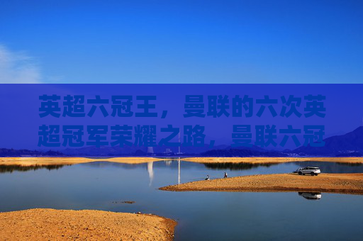 英超六冠王,曼联的六次英超冠军荣耀之路,曼联六冠王,英超荣耀之路