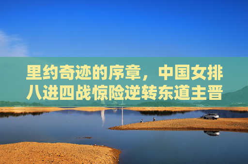 里约奇迹的序章,中国女排八进四战惊险逆转东道主晋级四强,里约奇迹序章,中国女排八进四惊险逆转东道主晋级四强