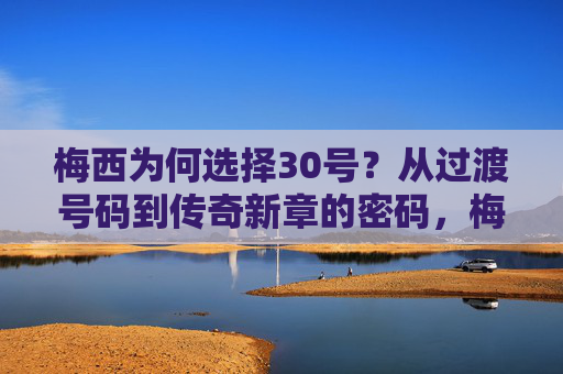 梅西为何选择30号?从过渡号码到传奇新章的密码,梅西为何选择30号?过渡到传奇新章的密码