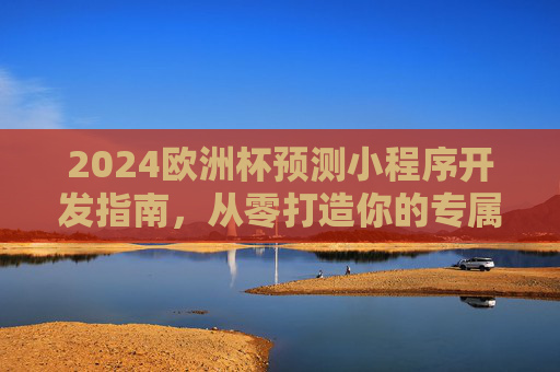 2024欧洲杯预测小程序开发指南,从零打造你的专属预测神器,2024欧洲杯预测小程序开发指南,从零打造专属预测神器