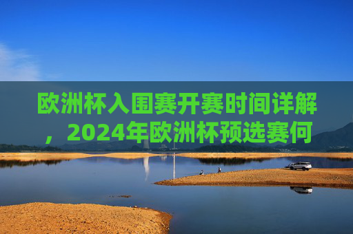 欧洲杯入围赛开赛时间详解,2024年欧洲杯预选赛何时启动?