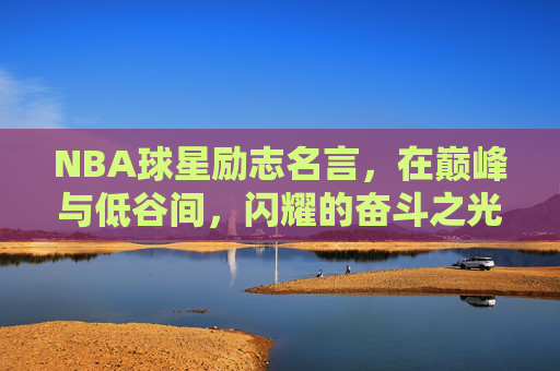 NBA球星励志名言,在巅峰与低谷间,闪耀的奋斗之光,NBA球星箴言,巅峰低谷间闪耀的奋斗之光