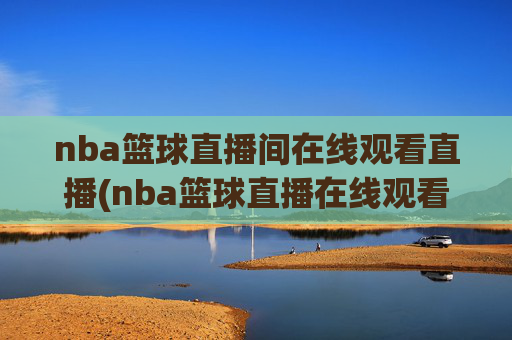 nba篮球直播间在线观看直播(nba篮球直播在线观看高清直播视频)NBA篮球高清直播在线观看