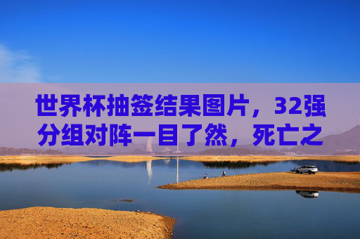 世界杯抽签结果图片,32强分组对阵一目了然,死亡之组引爆期待,世界杯抽签结果,32强分组对阵一目了然,死亡之组引爆期待