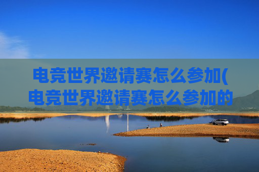 电竞世界邀请赛怎么参加(电竞世界邀请赛怎么参加的)