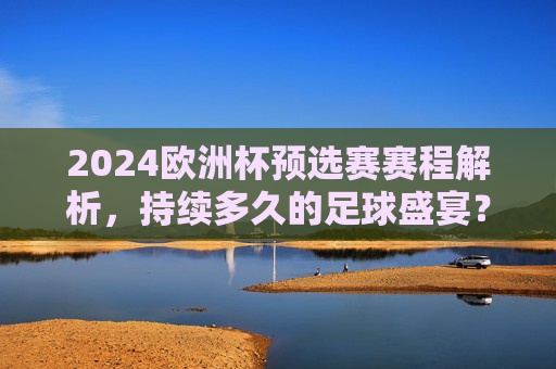 2024欧洲杯预选赛赛程解析，持续多久的足球盛宴？2024欧洲杯预选赛赛程解析，这场足球盛宴将持续多久？