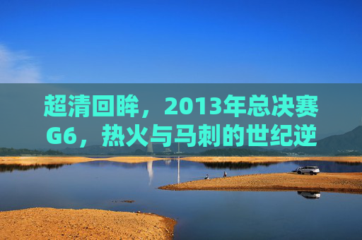超清回眸,2013年总决赛G6,热火与马刺的世纪逆转