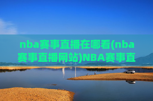 nba赛事直播在哪看(nba赛事直播网站)NBA赛事直播观看渠道及网站