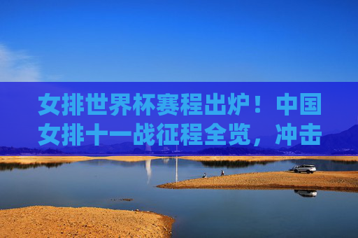 女排世界杯赛程出炉!中国女排十一战征程全览,冲击冠军之路关键战役解析,女排世界杯赛程出炉,中国女排十一战征程全览与冠军关键战役解析