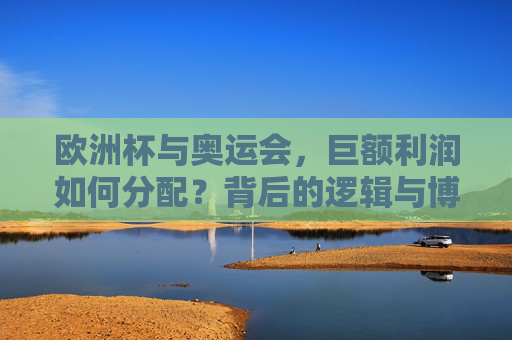 欧洲杯与奥运会，巨额利润如何分配？背后的逻辑与博弈，欧洲杯与奥运会的巨额利润分配，逻辑与博弈