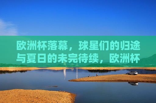 欧洲杯落幕，球星们的归途与夏日的未完待续，欧洲杯落幕，球星归途与夏日未完待续