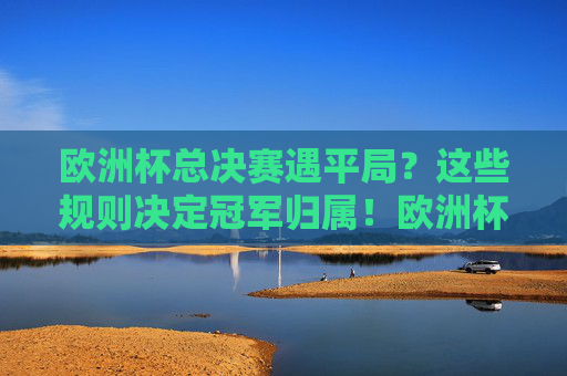 欧洲杯总决赛遇平局?这些规则决定冠军归属!欧洲杯总决赛平局?规则定冠军!