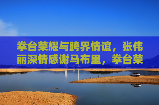 拳台荣耀与跨界情谊,张伟丽深情感谢马布里,拳台荣耀与跨界情谊,张伟丽深谢马布里