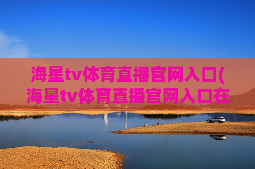 海星tv体育直播官网入口(海星tv体育直播官网入口在线观看)