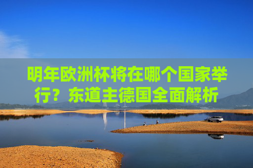 明年欧洲杯将在哪个国家举行?东道主德国全面解析