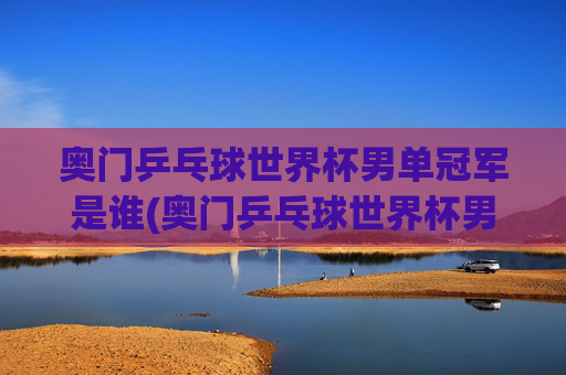 奥门乒乓球世界杯男单冠军是谁(奥门乒乓球世界杯男单冠军是谁)奥门乒乓球世界杯男单冠军是谁