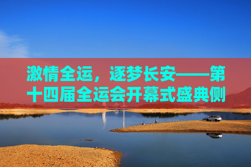 激情全运，逐梦长安——第十四届全运会开幕式盛典侧记