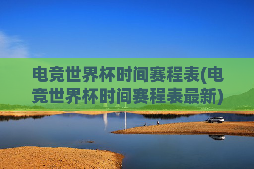 电竞世界杯时间赛程表(电竞世界杯时间赛程表最新)