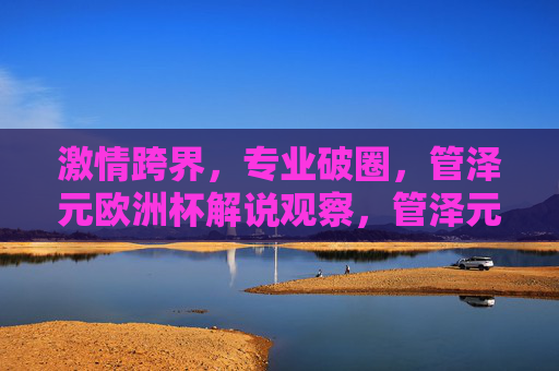 激情跨界,专业破圈,管泽元欧洲杯解说观察,管泽元欧洲杯解说,激情跨界 专业破圈