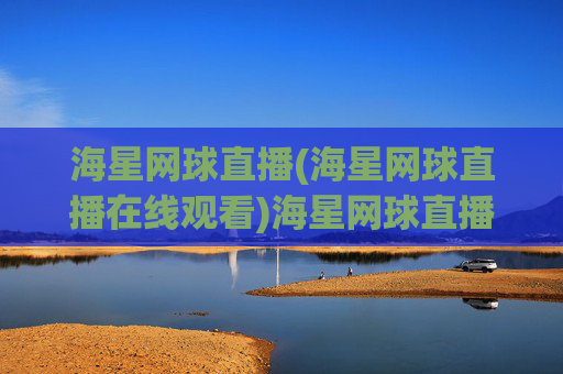 海星网球直播(海星网球直播在线观看)海星网球直播在线观看