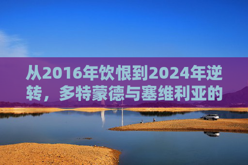 从2016年饮恨到2024年逆转，多特蒙德与塞维利亚的欧联宿命对决，欧联宿命对决，多特蒙德与塞维利亚的饮恨逆转