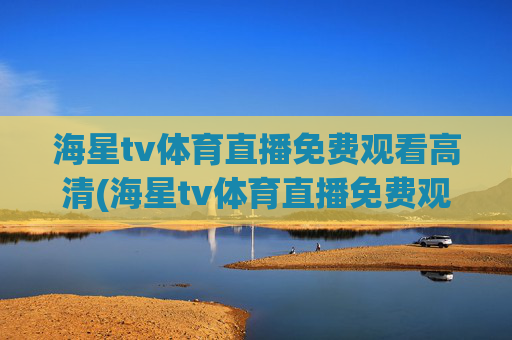 海星tv体育直播免费观看高清(海星tv体育直播免费观看高清版)