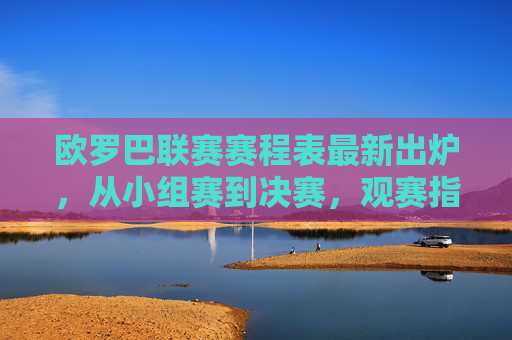 欧罗巴联赛赛程表最新出炉,从小组赛到决赛,观赛指南全解析,欧罗巴联赛最新赛程及观赛指南,从小组赛到决赛全解析