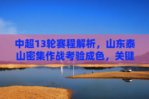 中超13轮赛程解析，山东泰山密集作战考验成色，关键战决定联赛走势，中超13轮，山东泰山密集作战考验成色，关键战决定联赛走势