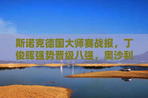 斯诺克德国大师赛战报,丁俊晖强势晋级八强,奥沙利文爆冷止步次轮,丁俊晖晋级德国大师赛八强 奥沙利文爆冷止步次轮