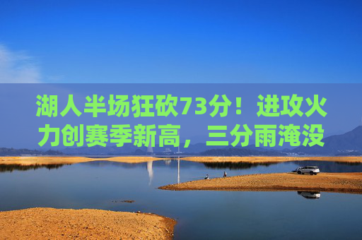 湖人半场狂砍73分！进攻火力创赛季新高，三分雨淹没对手防线，湖人半场73分创赛季新高，三分雨淹没对手防线