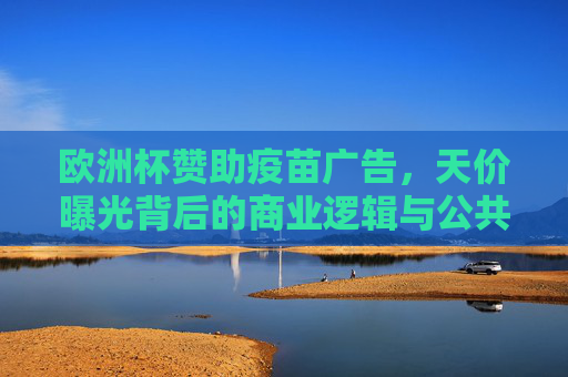欧洲杯赞助疫苗广告,天价曝光背后的商业逻辑与公共卫生博弈,欧洲杯疫苗广告天价曝光,商业逻辑与公共卫生的博弈