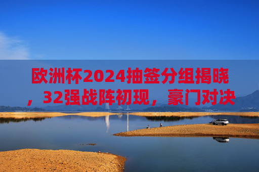 欧洲杯2024抽签分组揭晓，32强战阵初现，豪门对决与黑马悬念并存，欧洲杯2024抽签分组揭晓，32强战阵初现，豪门对决黑马悬念并存