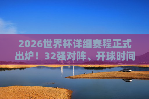 2026世界杯详细赛程正式出炉！32强对阵、开球时间全解析，球迷速码，2026世界杯赛程出炉，32强对阵+开球时间全解析，球迷速存！