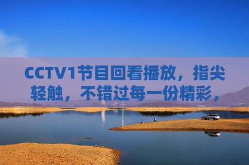 CCTV1节目回看播放，指尖轻触，不错过每一份精彩，指尖轻触，CCTV1回看不错过精彩