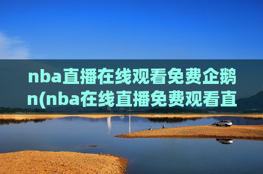 nba直播在线观看免费企鹅n(nba在线直播免费观看直播)
