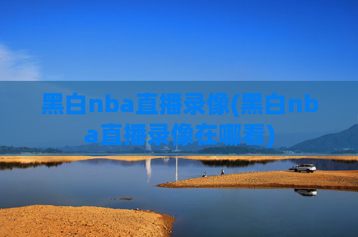 黑白nba直播录像(黑白nba直播录像在哪看)