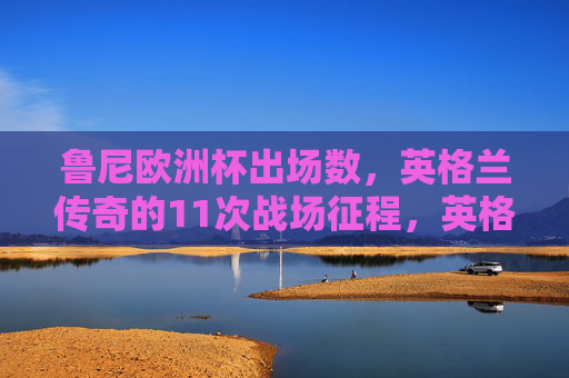 鲁尼欧洲杯出场数,英格兰传奇的11次战场征程,英格兰传奇鲁尼,欧洲杯11次战场征程