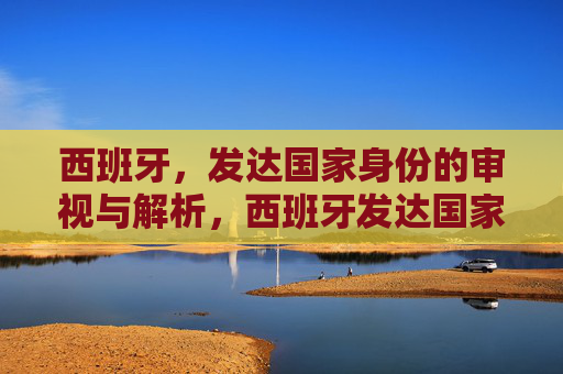 西班牙，发达国家身份的审视与解析，西班牙发达国家身份的审视与解析